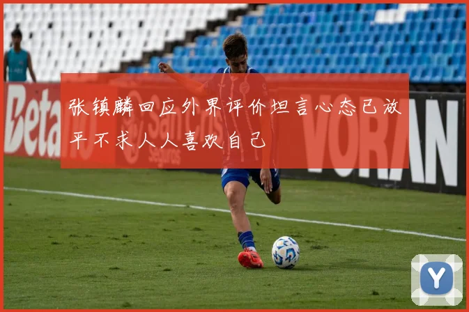张镇麟回应外界评价坦言心态已放平不求人人喜欢自己