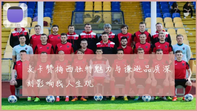 麦卡赞梅西独特魅力与谦逊品质深刻影响我人生观