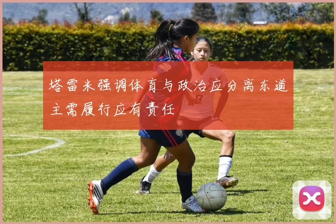 塔雷米强调体育与政治应分离东道主需履行应有责任