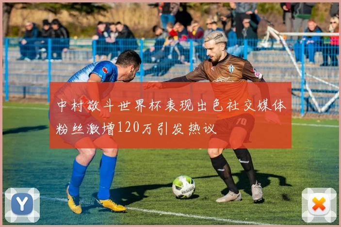 中村敬斗世界杯表现出色社交媒体粉丝激增120万引发热议