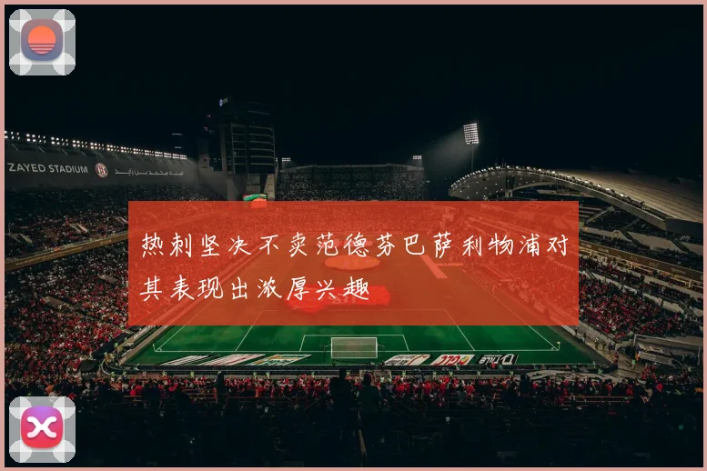 热刺坚决不卖范德芬巴萨利物浦对其表现出浓厚兴趣