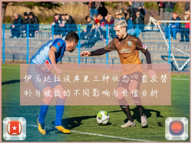 伊戈达拉谈库里三种状态：首发替补与被裁的不同影响与价值分析