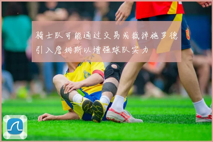 骑士队可能通过交易或裁掉施罗德引入詹姆斯以增强球队实力