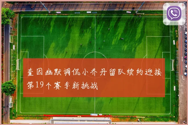 奎因幽默调侃小乔丹留队续约迎接第19个赛季新挑战