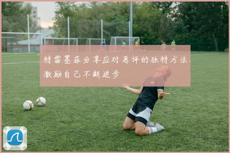 特雷墨菲分享应对恶评的独特方法激励自己不断进步