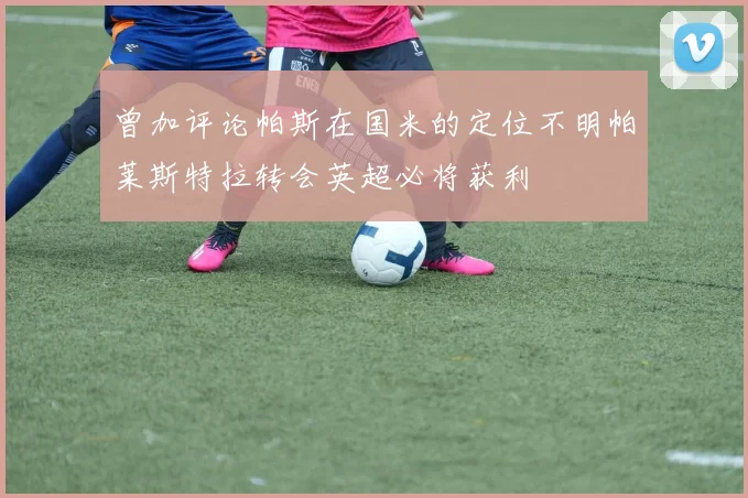 曾加评论帕斯在国米的定位不明帕莱斯特拉转会英超必将获利