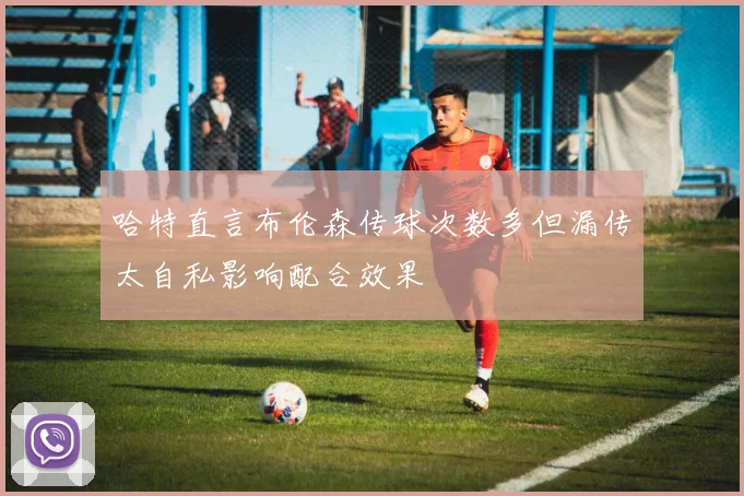 哈特直言布伦森传球次数多但漏传太自私影响配合效果