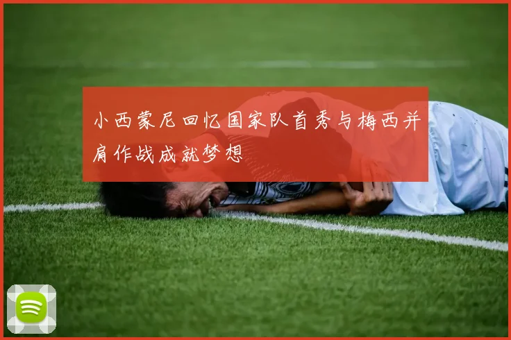 小西蒙尼回忆国家队首秀与梅西并肩作战成就梦想