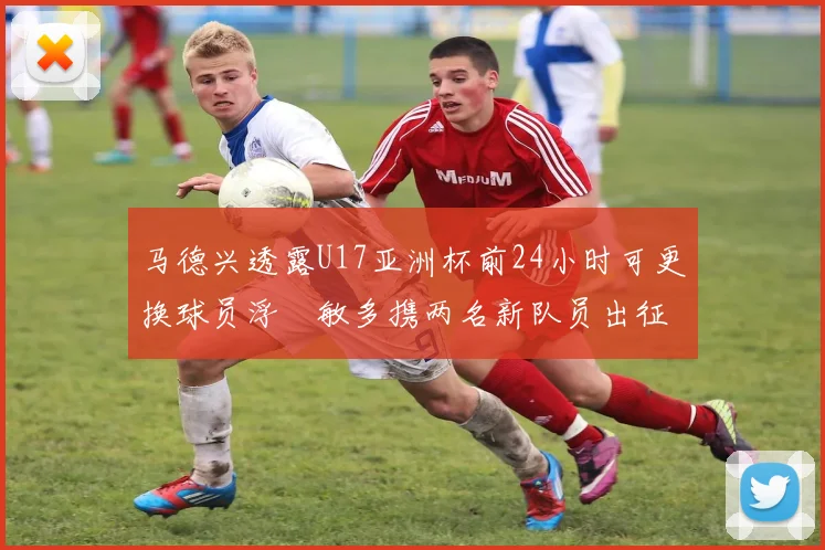 马德兴透露U17亚洲杯前24小时可更换球员浮嶋敏多携两名新队员出征