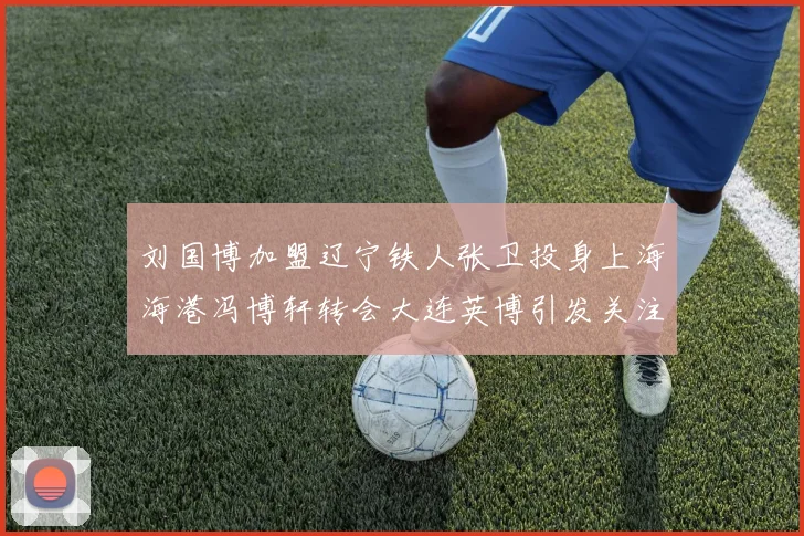 刘国博加盟辽宁铁人张卫投身上海海港冯博轩转会大连英博引发关注