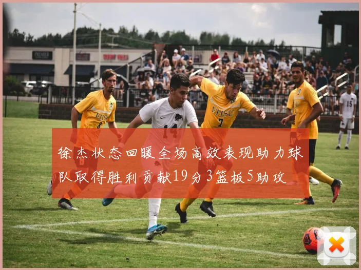 徐杰状态回暖全场高效表现助力球队取得胜利贡献19分3篮板5助攻