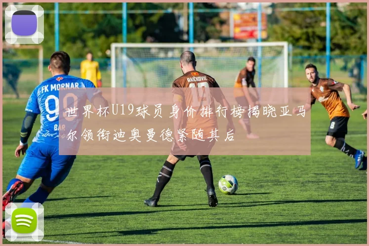 世界杯U19球员身价排行榜揭晓亚马尔领衔迪奥曼德紧随其后
