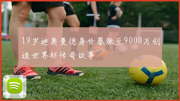 19岁迪奥曼德身价暴涨至9000万创造世界杯传奇故事