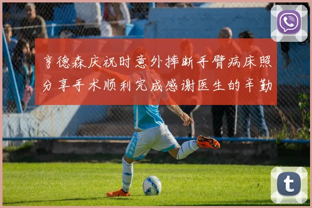 亨德森庆祝时意外摔断手臂病床照分享手术顺利完成感谢医生的辛勤付出
