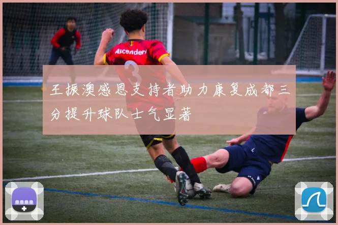王振澳感恩支持者助力康复成都三分提升球队士气显著