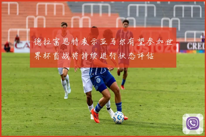 德拉富恩特表示亚马尔有望参加世界杯首战将持续进行状态评估