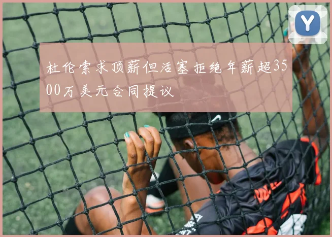杜伦索求顶薪但活塞拒绝年薪超3500万美元合同提议