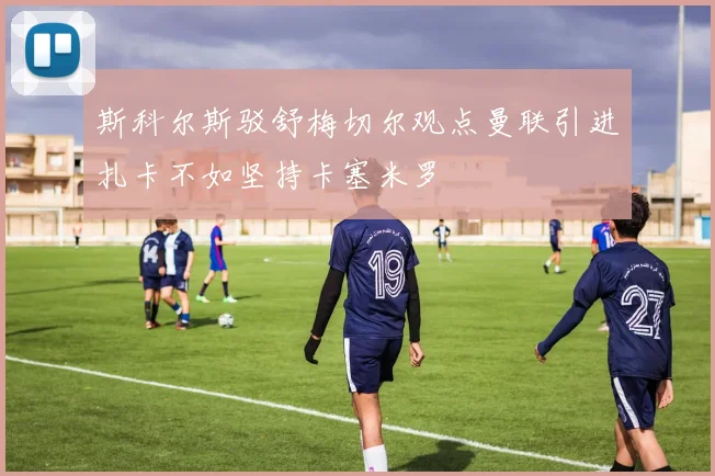 斯科尔斯驳舒梅切尔观点曼联引进扎卡不如坚持卡塞米罗