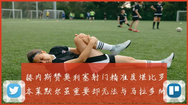 赫内斯赞奥利塞射门精准度堪比罗本莱默尔虽重要却无法与马拉多纳相提并论