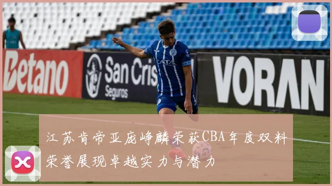 江苏肯帝亚庞峥麟荣获CBA年度双料荣誉展现卓越实力与潜力