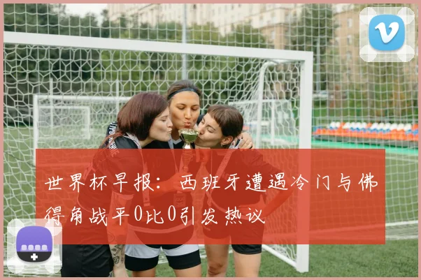 世界杯早报：西班牙遭遇冷门与佛得角战平0比0引发热议