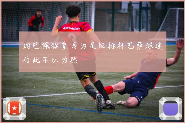 姆巴佩称皇马为足坛标杆巴萨球迷对此不以为然