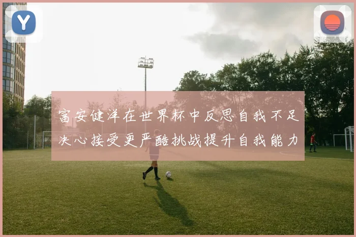 富安健洋在世界杯中反思自我不足决心接受更严酷挑战提升自我能力