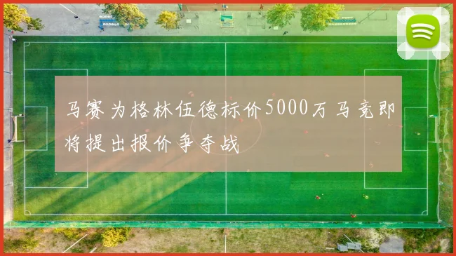 马赛为格林伍德标价5000万马竞即将提出报价争夺战