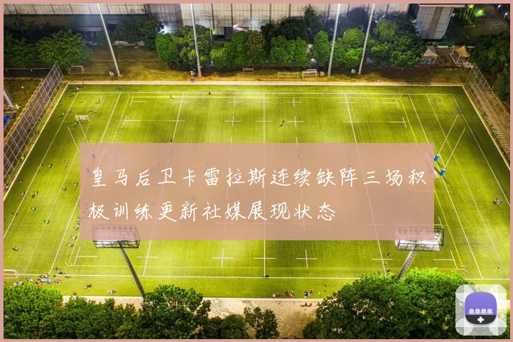 皇马后卫卡雷拉斯连续缺阵三场积极训练更新社媒展现状态