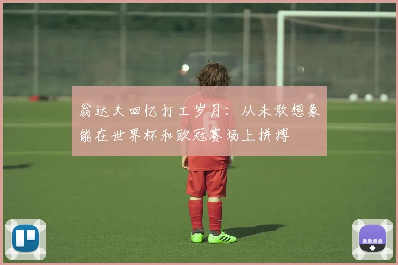 翁达夫回忆打工岁月：从未敢想象能在世界杯和欧冠赛场上拼搏