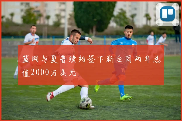篮网与夏普续约签下新合同两年总值2000万美元