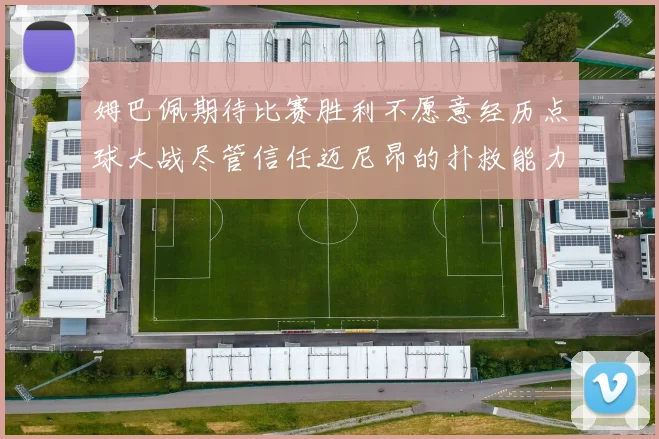 姆巴佩期待比赛胜利不愿意经历点球大战尽管信任迈尼昂的扑救能力