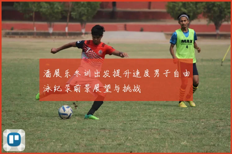 潘展乐冬训出发提升速度男子自由泳纪录前景展望与挑战